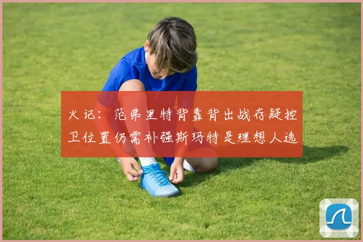 火记：范弗里特背靠背出战存疑控卫位置仍需补强斯玛特是理想人选