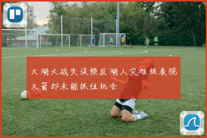 火湖大战失误频发湖人灾难级表现火箭却未能抓住机会