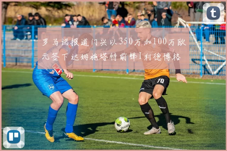 罗马诺报道门兴以350万加100万欧元签下达姆施塔特前锋I利德博格