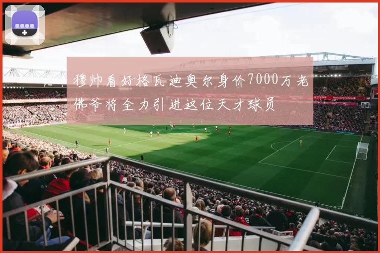 穆帅看好格瓦迪奥尔身价7000万老佛爷将全力引进这位天才球员