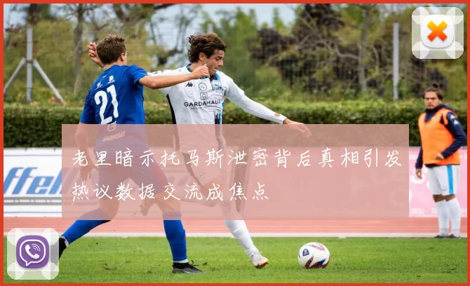 老里暗示托马斯泄密背后真相引发热议数据交流成焦点