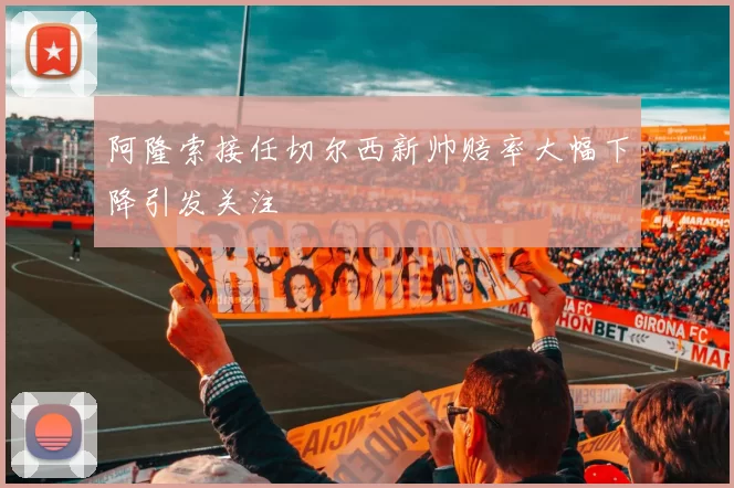阿隆索接任切尔西新帅赔率大幅下降引发关注