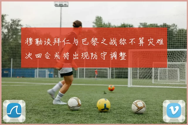 穆勒谈拜仁与巴黎之战称不算灾难次回合或将出现防守调整