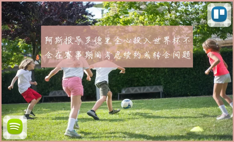 阿斯报导罗德里全心投入世界杯不会在赛事期间考虑续约或转会问题