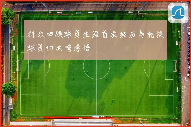 科尔回顾球员生涯首发经历与轮换球员的共鸣感悟