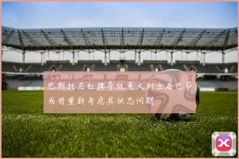 巴斯托尼红牌导致意大利出局巴萨或将重新考虑其状态问题