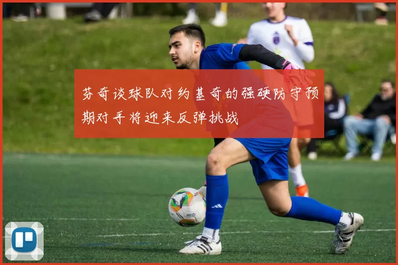 芬奇谈球队对约基奇的强硬防守预期对手将迎来反弹挑战
