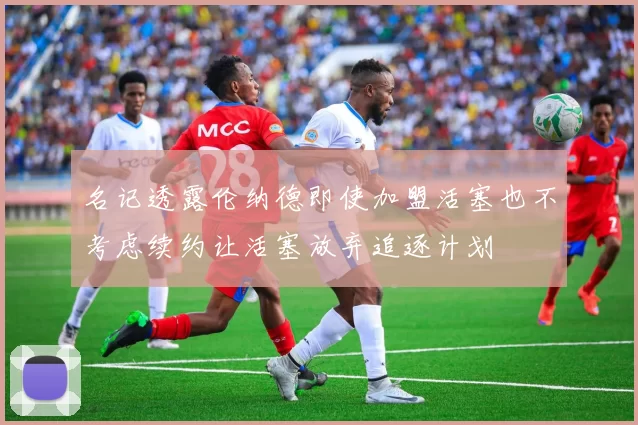 名记透露伦纳德即使加盟活塞也不考虑续约让活塞放弃追逐计划