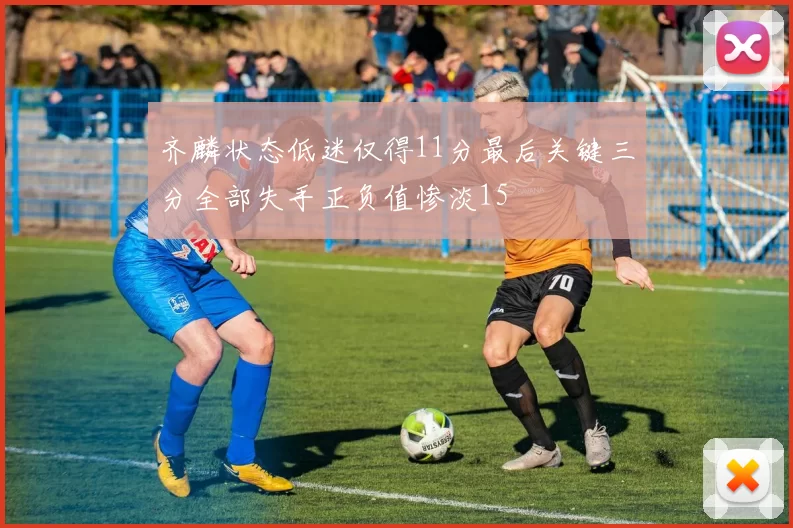 齐麟状态低迷仅得11分最后关键三分全部失手正负值惨淡15