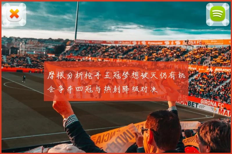 摩根分析枪手五冠梦想破灭仍有机会争夺四冠与热刺降级对决