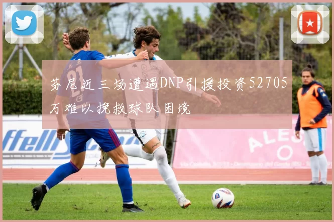 芬尼近三场遭遇DNP引援投资52705万难以挽救球队困境