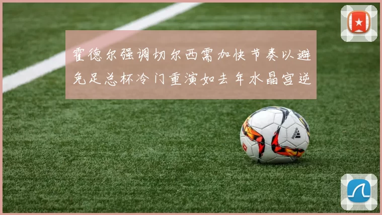 霍德尔强调切尔西需加快节奏以避免足总杯冷门重演如去年水晶宫逆袭曼城