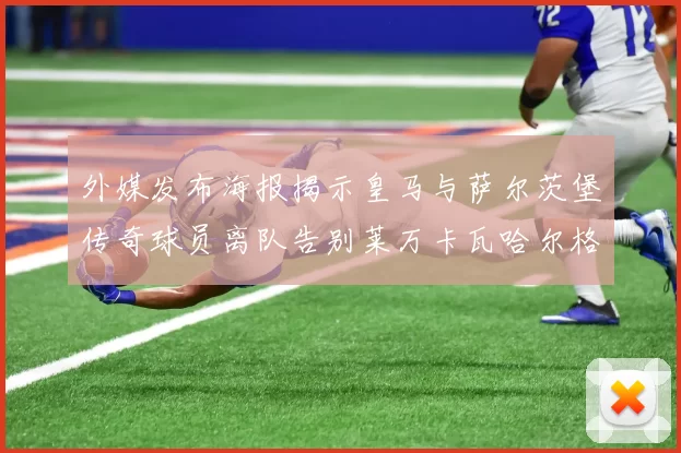 外媒发布海报揭示皇马与萨尔茨堡传奇球员离队告别莱万卡瓦哈尔格列兹曼