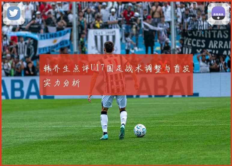 韩乔生点评U17国足战术调整与首发实力分析