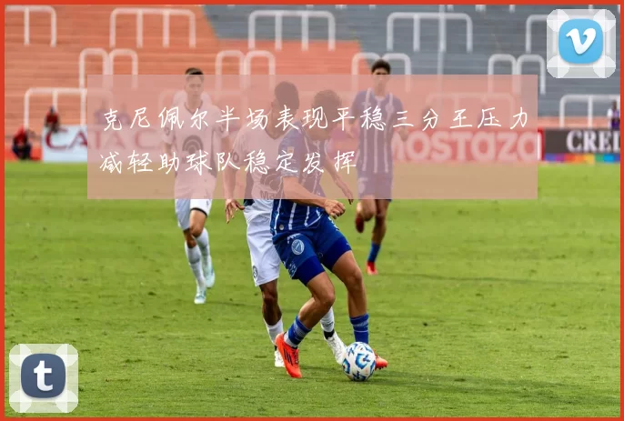 克尼佩尔半场表现平稳三分王压力减轻助球队稳定发挥