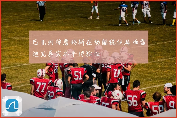 巴克利称詹姆斯在场能稳住局面雷迪克真实水平待验证