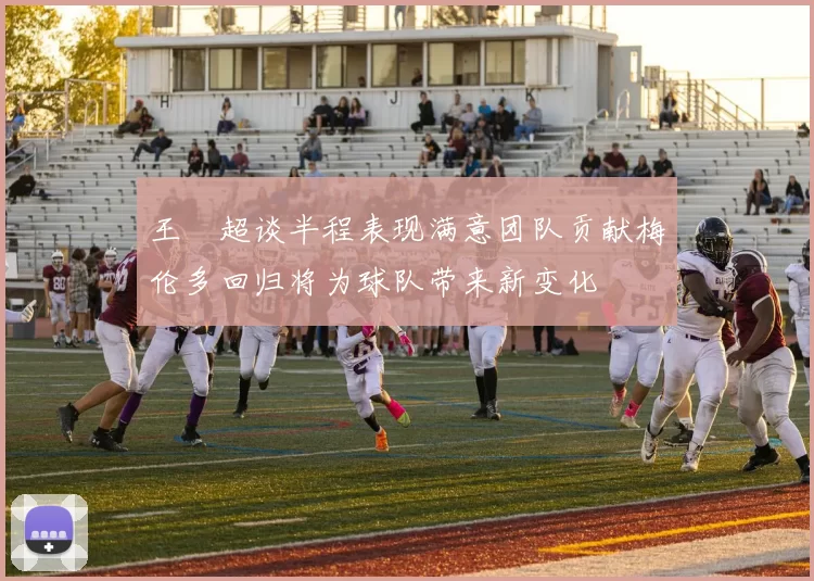 王燊超谈半程表现满意团队贡献梅伦多回归将为球队带来新变化
