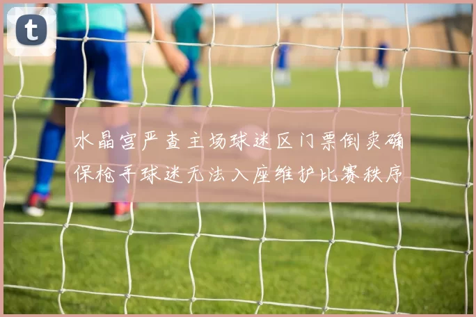 水晶宫严查主场球迷区门票倒卖确保枪手球迷无法入座维护比赛秩序