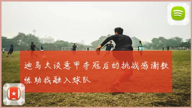迪乌夫谈意甲夺冠后的挑战感谢教练助我融入球队