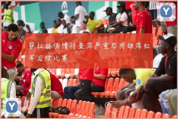 萨拉赫伤情待查若严重恐将缺席红军后续比赛