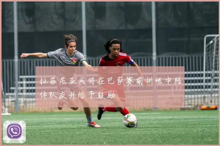 拉菲尼亚或将在巴萨赛前训练中陪伴队友并给予鼓励