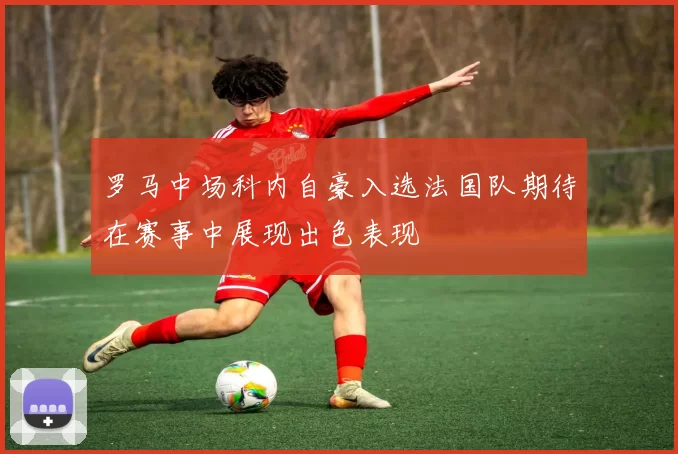 罗马中场科内自豪入选法国队期待在赛事中展现出色表现