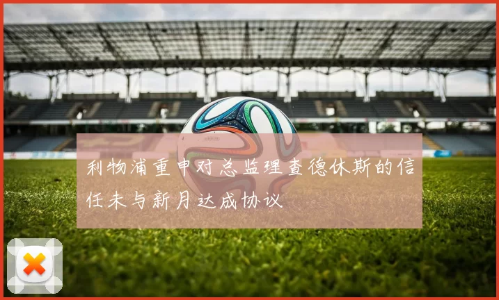 利物浦重申对总监理查德休斯的信任未与新月达成协议