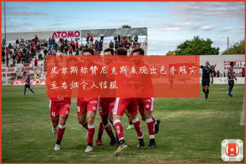 皮尔斯称赞尼克斯表现出色夺冠实至名归令人信服