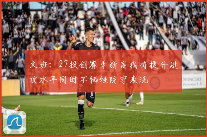 文班：27投创赛季新高我将提升进攻水平同时不牺牲防守表现
