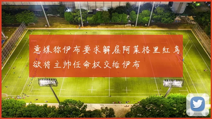 意媒称伊布要求解雇阿莱格里红鸟欲将主帅任命权交给伊布