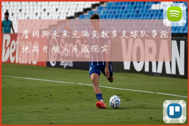詹姆斯未来充满变数多支球队争抢他离开湖人或成现实