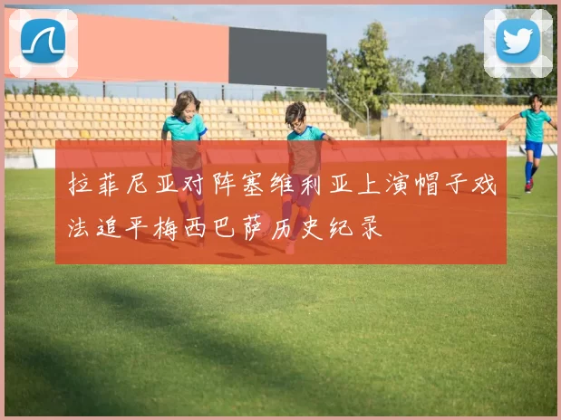 拉菲尼亚对阵塞维利亚上演帽子戏法追平梅西巴萨历史纪录
