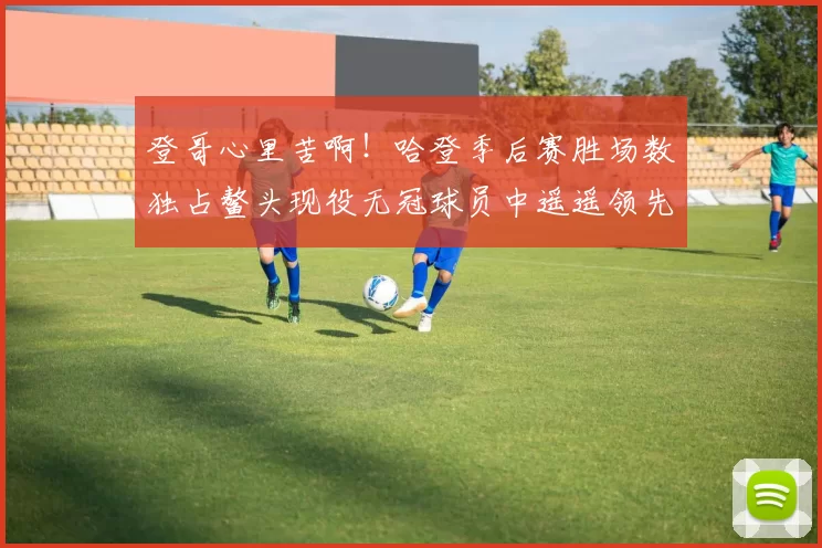 登哥心里苦啊！哈登季后赛胜场数独占鳌头现役无冠球员中遥遥领先