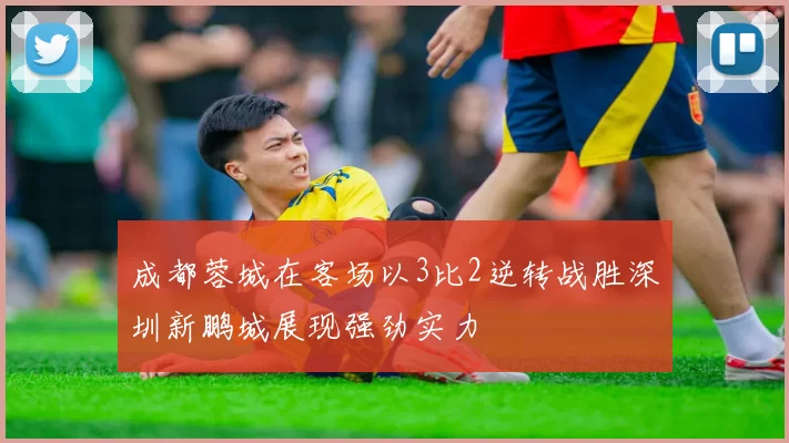 成都蓉城在客场以3比2逆转战胜深圳新鹏城展现强劲实力