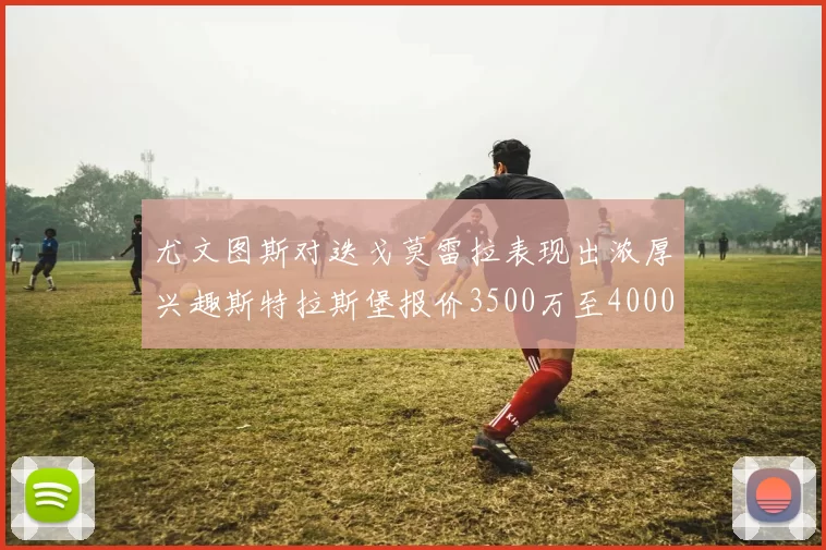 尤文图斯对迭戈莫雷拉表现出浓厚兴趣斯特拉斯堡报价3500万至4000万