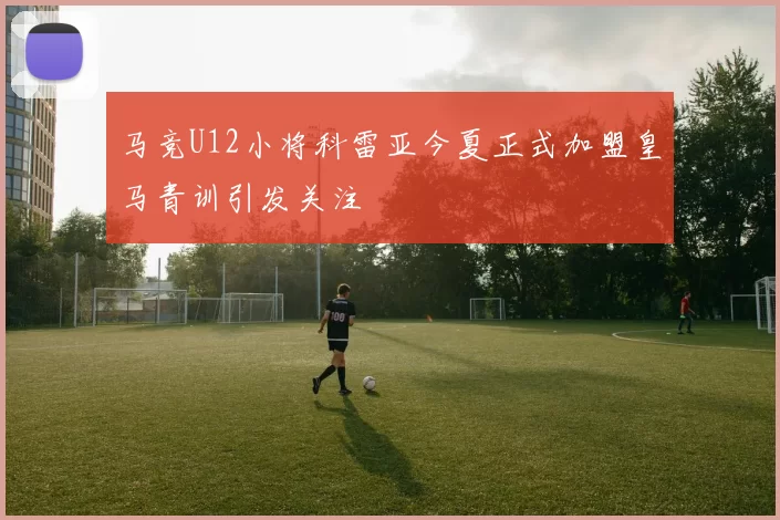 马竞U12小将科雷亚今夏正式加盟皇马青训引发关注