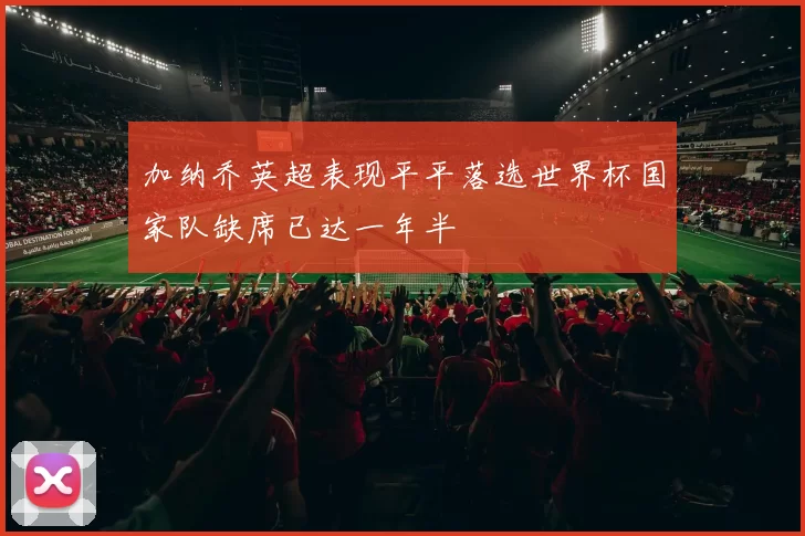 加纳乔英超表现平平落选世界杯国家队缺席已达一年半