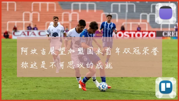 阿坎吉展望加盟国米首年双冠荣誉称这是不可思议的成就